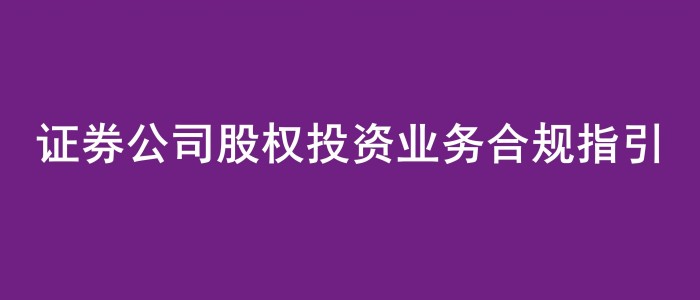 《證券公司股權投資業務合規指引》發布，免費領！